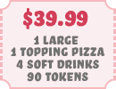 $39.99 1 Large 1 Topping Pizza 4 Soft Drinks 90 Tokens